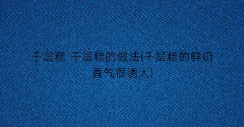 千层糕 千层糕的做法(千层糕的鲜奶香气很诱人)